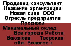 Продавец-консультант › Название организации ­ Новая сила, ООО › Отрасль предприятия ­ Продажи › Минимальный оклад ­ 20 000 - Все города Работа » Вакансии   . Тверская обл.,Бологое г.